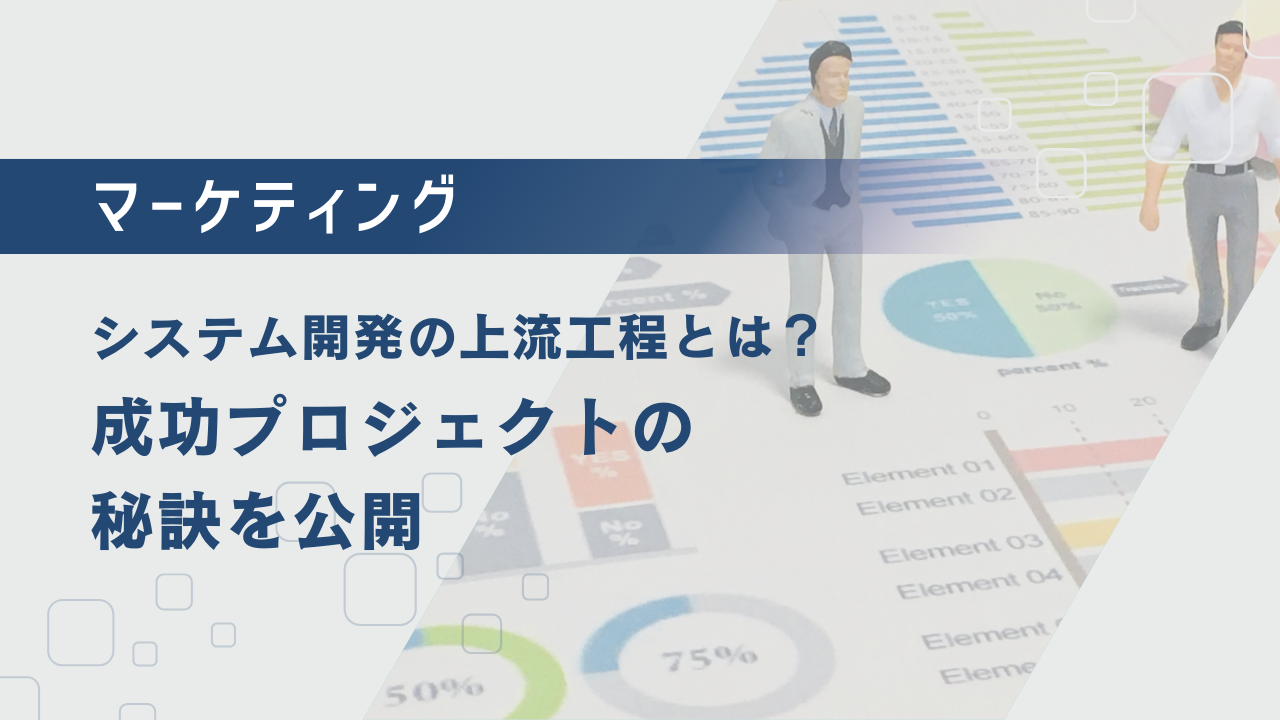 システム開発の上流工程とは?成功プロジェクトの秘訣を公開