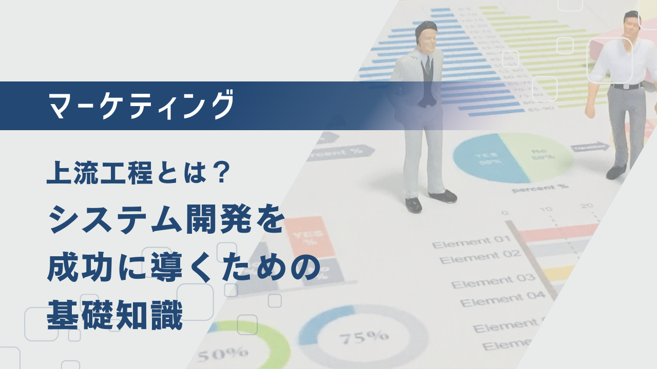 上流工程とは?システム開発を成功に導くための基礎知識